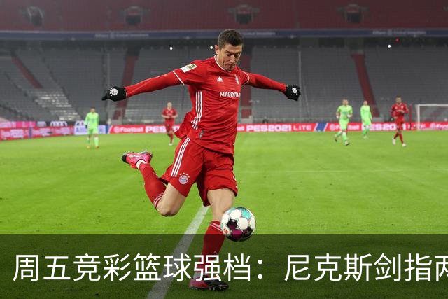 周五竞彩篮球强档：尼克斯剑指两连胜 马刺主场绝地反击